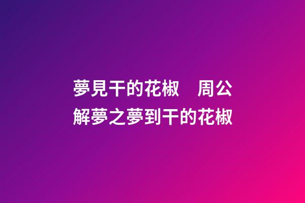 夢見干的花椒　周公解夢之夢到干的花椒